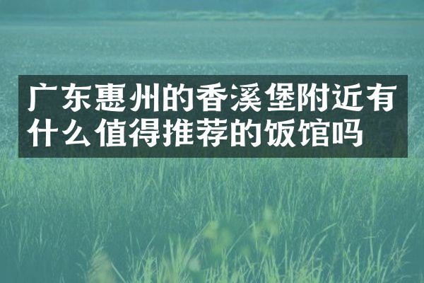 广东惠州的香溪堡附近有什么值得推荐的饭馆吗