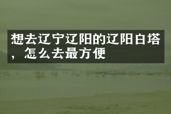 想去辽宁辽阳的辽阳白塔，怎么去最方便