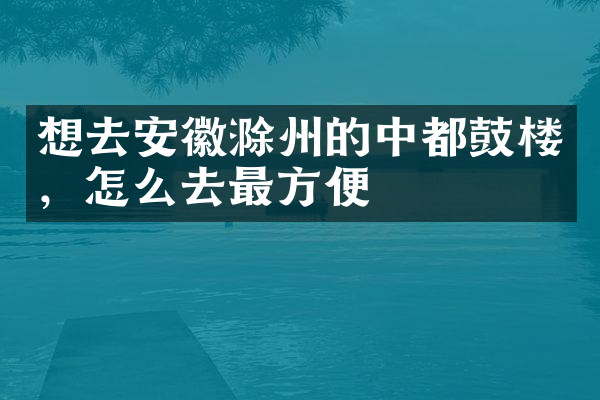 想去安徽滁州的中都鼓楼，怎么去最方便