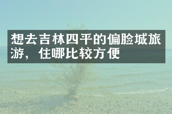 想去吉林四平的偏脸城旅游，住哪比较方便