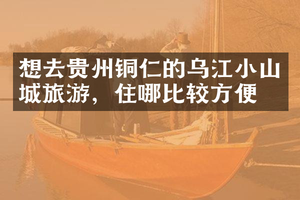 想去贵州铜仁的乌江小山城旅游，住哪比较方便