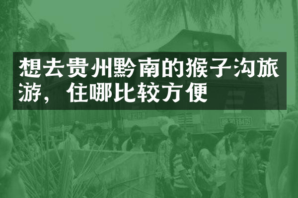 想去贵州黔南的猴子沟旅游，住哪比较方便