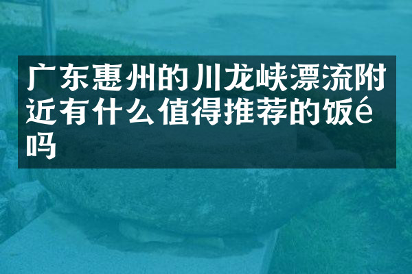 广东惠州的川龙峡漂流附近有什么值得推荐的饭馆吗
