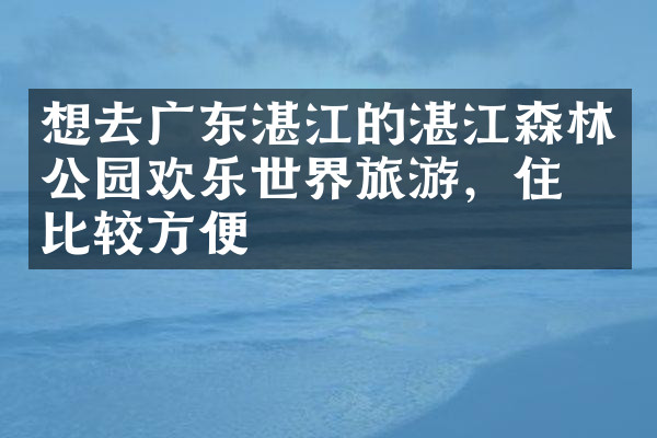 想去广东湛江的湛江森林公园欢乐世界旅游，住哪比较方便