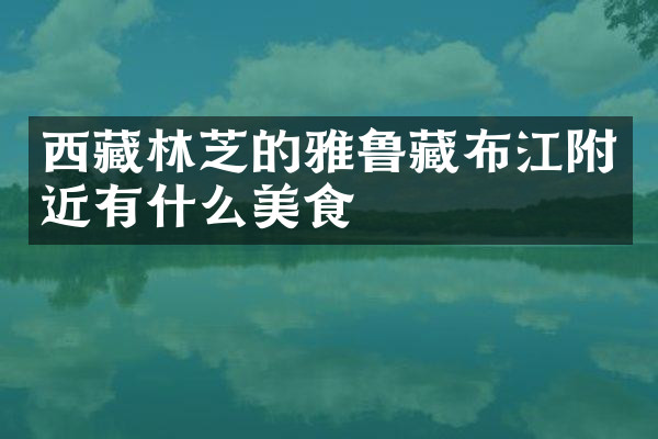 西藏林芝的雅鲁藏布江附近有什么美食