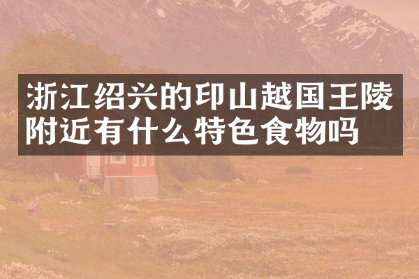 浙江绍兴的印山越国王陵附近有什么特色食物吗