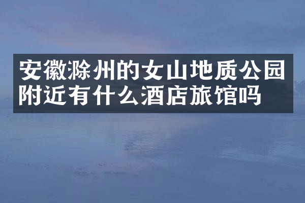 安徽滁州的女山地质公园附近有什么酒店旅馆吗