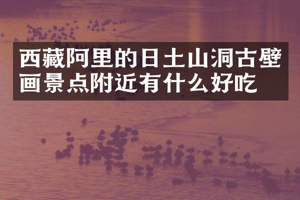 西藏阿里的日土山洞古壁画景点附近有什么好吃的