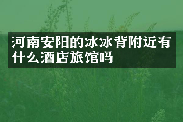 河南安阳的冰冰背附近有什么酒店旅馆吗