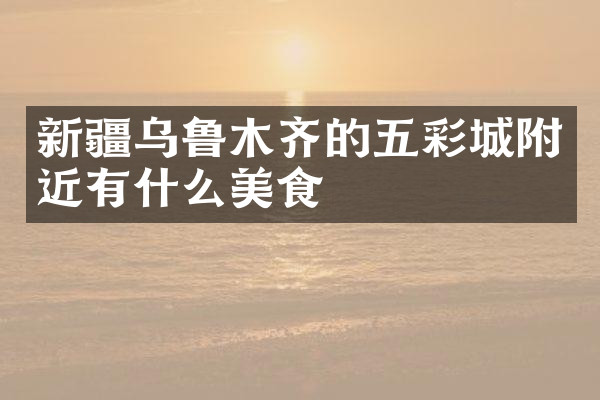 新疆乌鲁木齐的五彩城附近有什么美食