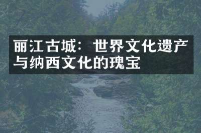 丽江古城：世界文化遗产与纳西文化的瑰宝