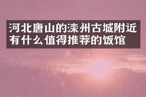 河北唐山的滦州古城附近有什么值得推荐的饭馆吗