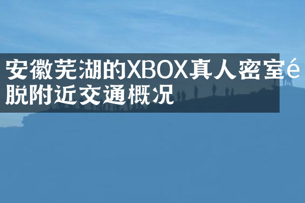 安徽芜湖的XBOX真人密室逃脱附近交通概况