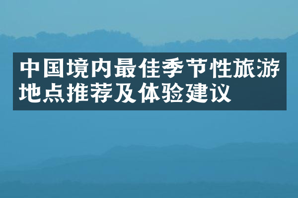 中国境内最佳季节性旅游地点推荐及体验建议