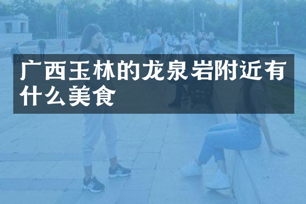广西玉林的龙泉岩附近有什么美食