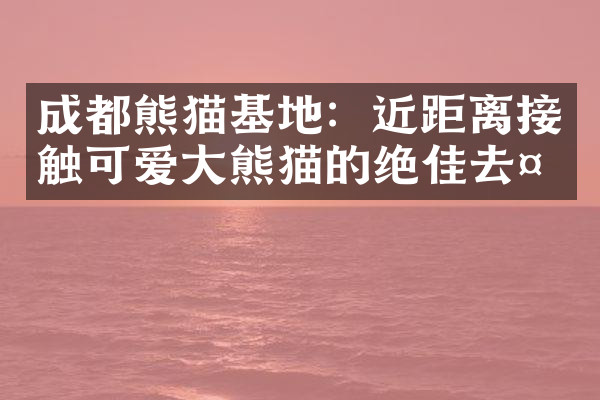 成都熊猫基地：近距离接触可爱大熊猫的绝佳去处
