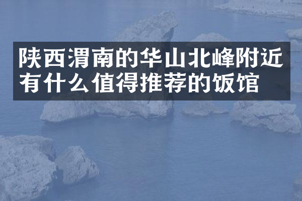 陕西渭南的华山北峰附近有什么值得推荐的饭馆吗