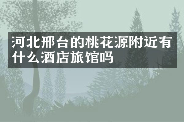 河北邢台的桃花源附近有什么酒店旅馆吗