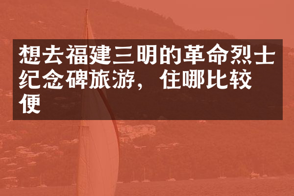 想去福建三明的革命烈士纪念碑旅游，住哪比较方便