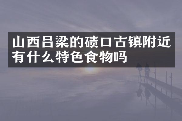 山西吕梁的碛口古镇附近有什么特色食物吗