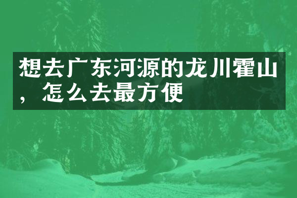 想去广东河源的龙川霍山，怎么去最方便