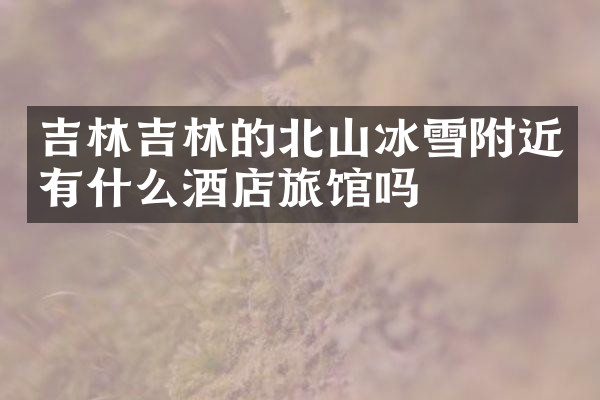 吉林吉林的北山冰雪附近有什么酒店旅馆吗