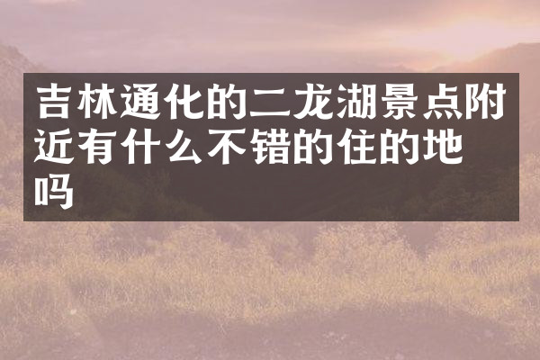 吉林通化的二龙湖景点附近有什么不错的住的地方吗