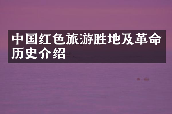 中国红色旅游胜地及革命历史介绍