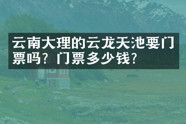 云南大理的云龙天池要门票吗？门票多少钱？