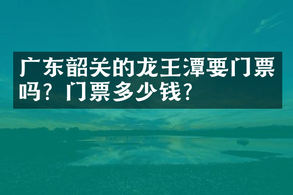 广东韶关的龙王潭要门票吗？门票多少钱？