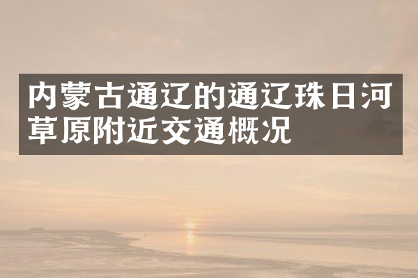 内蒙古通辽的通辽珠日河草原附近交通概况