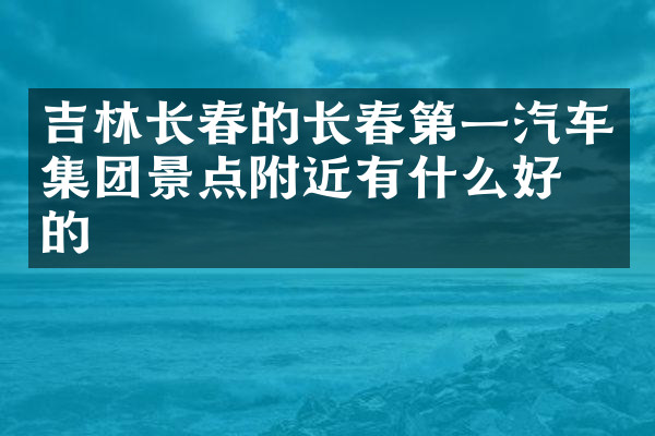 吉林长春的长春第一汽车集团景点附近有什么好吃的
