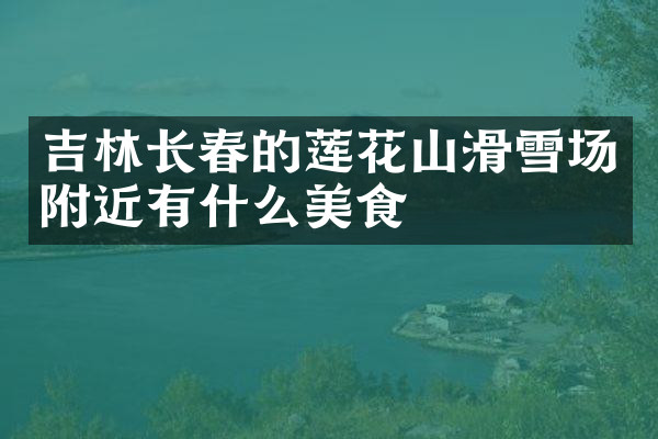 吉林长春的莲花山滑雪场附近有什么美食