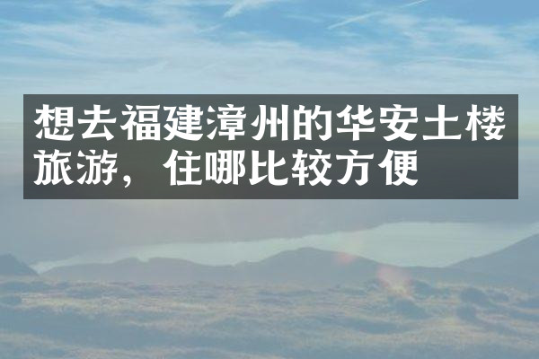 想去福建漳州的华安土楼旅游，住哪比较方便