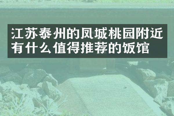 江苏泰州的凤城桃园附近有什么值得推荐的饭馆吗