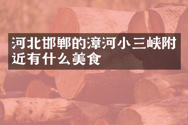 河北邯郸的漳河小三峡附近有什么美食