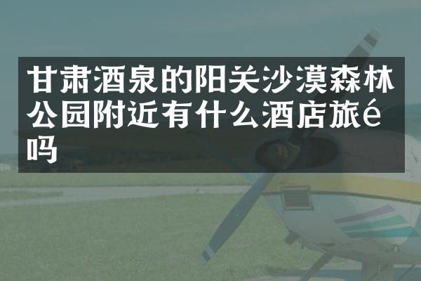 甘肃酒泉的阳关沙漠森林公园附近有什么酒店旅馆吗