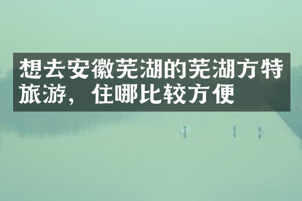想去安徽芜湖的芜湖方特旅游，住哪比较方便
