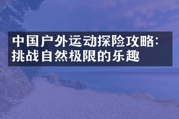 中国户外运动探险攻略：挑战自然极限的乐趣