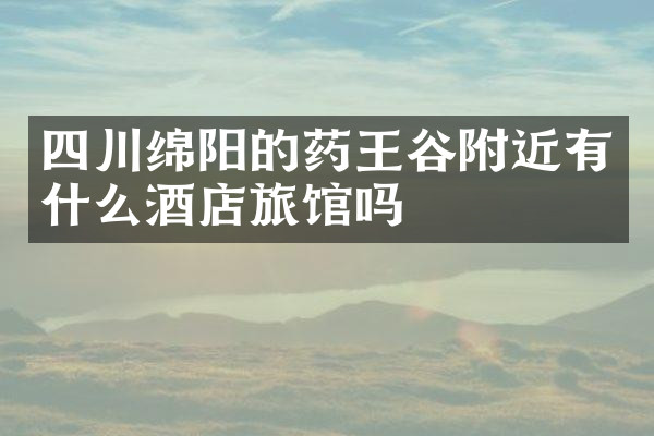 四川绵阳的药王谷附近有什么酒店旅馆吗