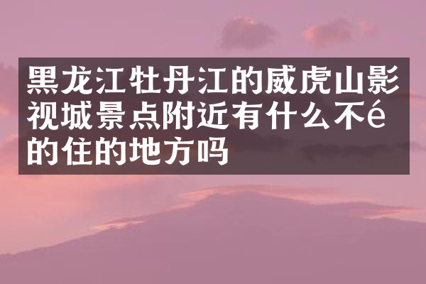 黑龙江牡丹江的威虎山影视城景点附近有什么不错的住的地方吗