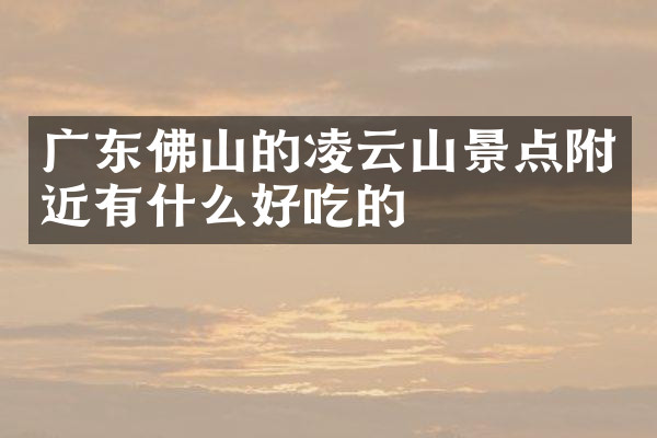 广东佛山的凌云山景点附近有什么好吃的