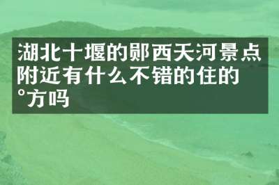 湖北十堰的郧西天河景点附近有什么不错的住的地方吗