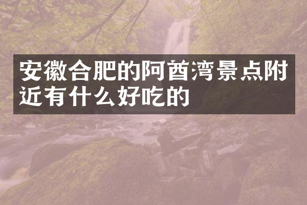 安徽合肥的阿酋湾景点附近有什么好吃的