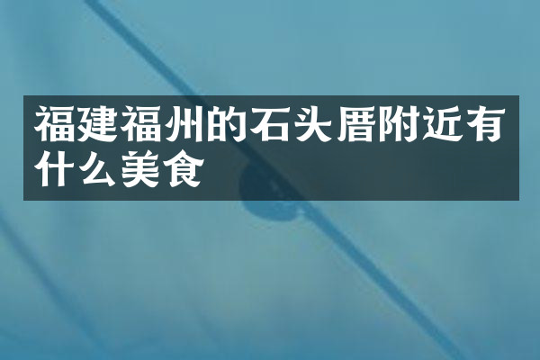 福建福州的石头厝附近有什么美食