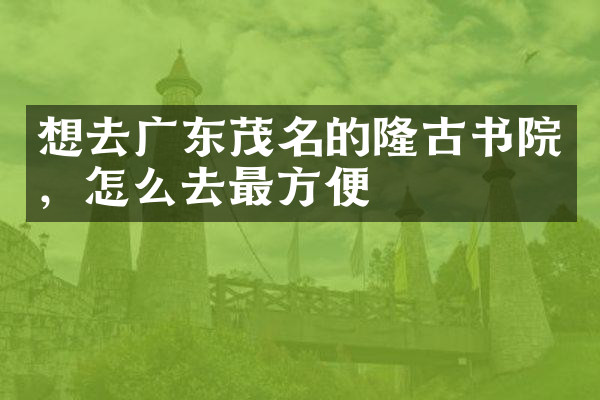想去广东茂名的隆古书院，怎么去最方便