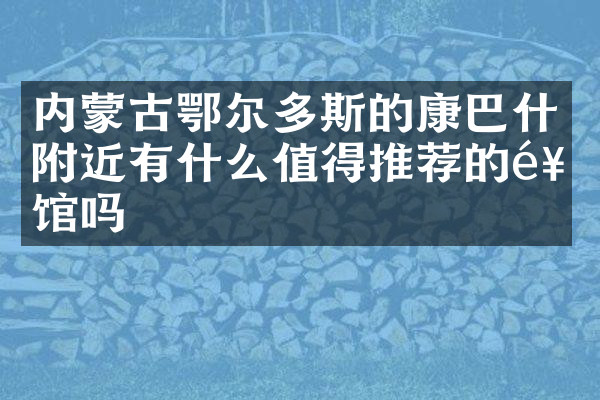 内蒙古鄂尔多斯的康巴什附近有什么值得推荐的饭馆吗