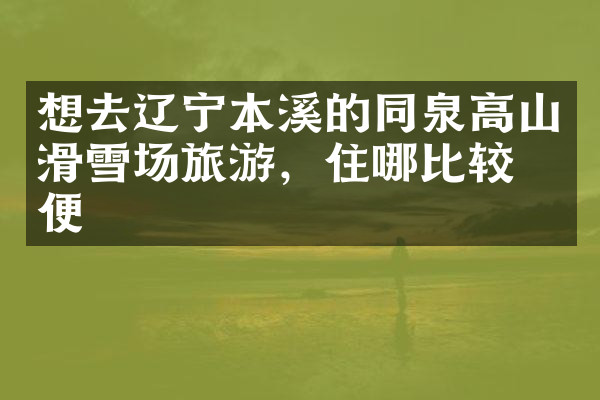 想去辽宁本溪的同泉高山滑雪场旅游，住哪比较方便