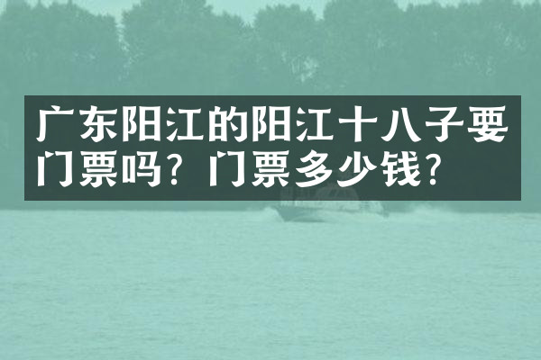广东阳江的阳江十八子要门票吗？门票多少钱？