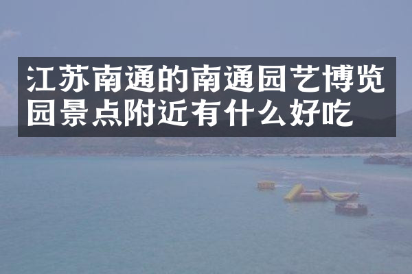 江苏南通的南通园艺博览园景点附近有什么好吃的